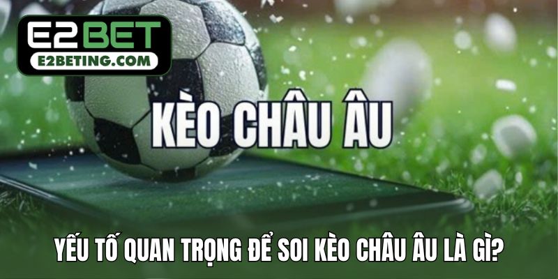 Những yếu tố quan trọng nhất để soi kèo châu Âu là gì?